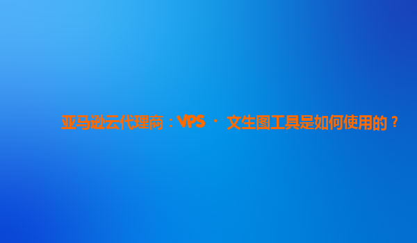 亚马逊云代理商：VPS	文生图工具是如何使用的？