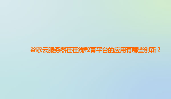 谷歌云服务器在在线教育平台的应用有哪些创新？