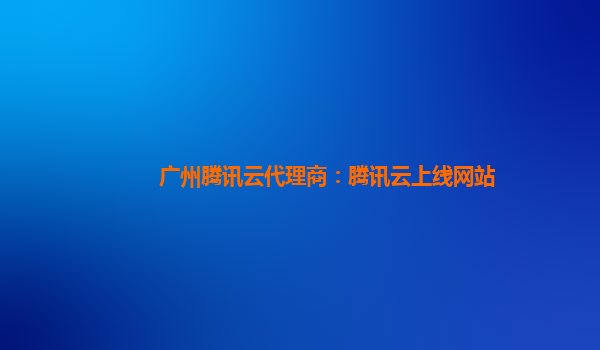 广州腾讯云代理商：腾讯云上线网站