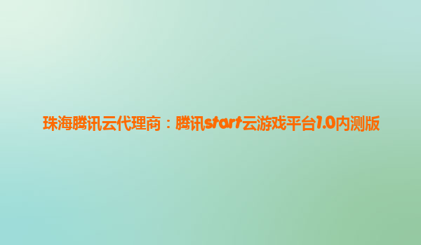 珠海腾讯云代理商：腾讯start云游戏平台1.0内测版
