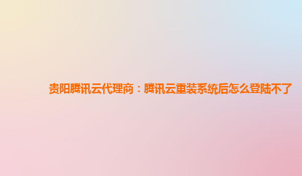 贵阳腾讯云代理商：腾讯云重装系统后怎么登陆不了
