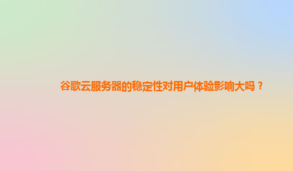谷歌云服务器的稳定性对用户体验影响大吗？