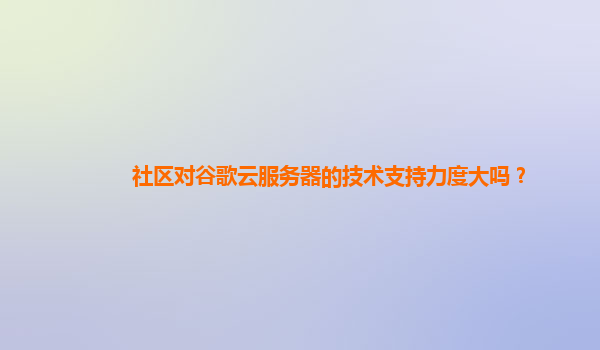 社区对谷歌云服务器的技术支持力度大吗？