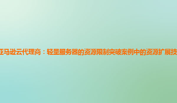 亚马逊云代理商：轻量服务器的资源限制突破案例中的资源扩展技术如何选择？
