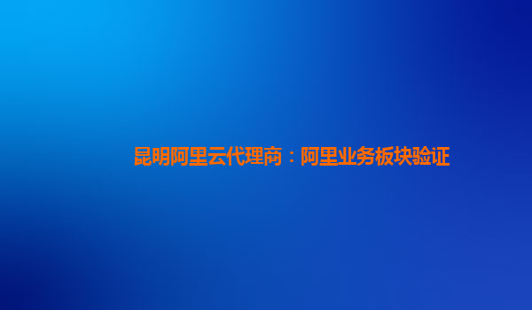 昆明阿里云代理商：阿里业务板块验证