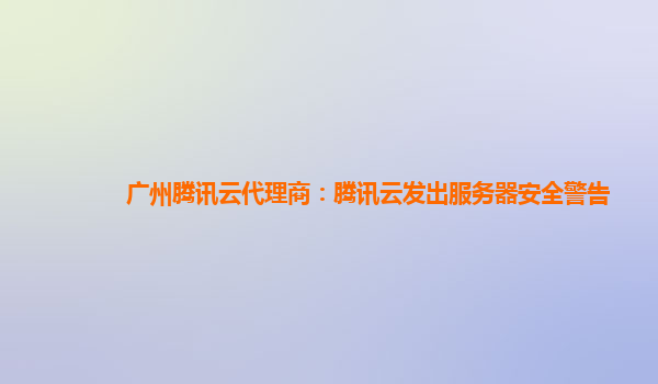 广州腾讯云代理商：腾讯云发出服务器安全警告