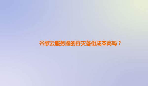 谷歌云服务器的容灾备份成本高吗？