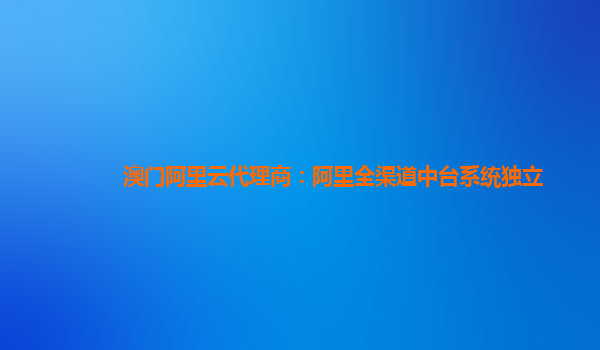 澳门阿里云代理商：阿里全渠道中台系统独立