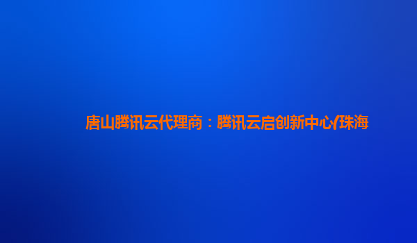 唐山腾讯云代理商：腾讯云启创新中心(珠海