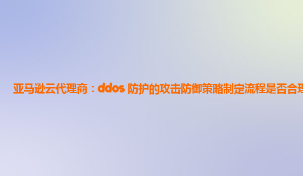 亚马逊云代理商：ddos 防护的攻击防御策略制定流程是否合理？