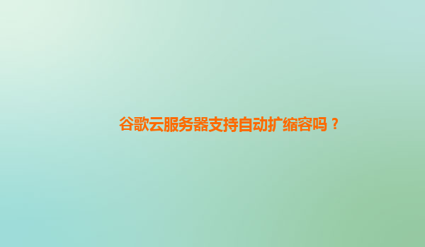 谷歌云服务器支持自动扩缩容吗？
