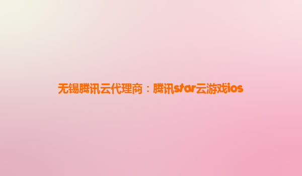无锡腾讯云代理商：腾讯star云游戏ios