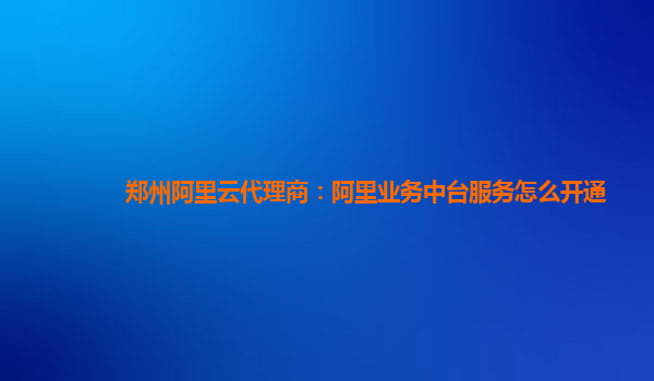 郑州阿里云代理商：阿里业务中台服务怎么开通