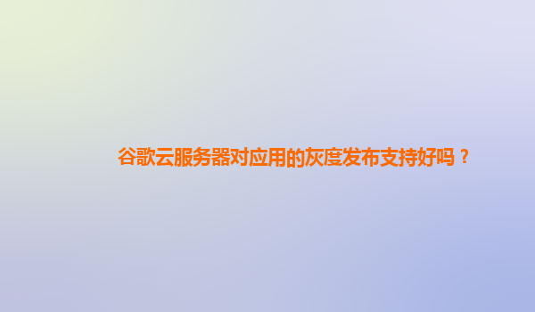 谷歌云服务器对应用的灰度发布支持好吗？