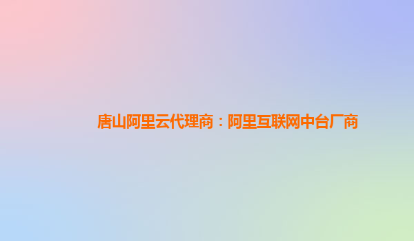 唐山阿里云代理商：阿里互联网中台厂商