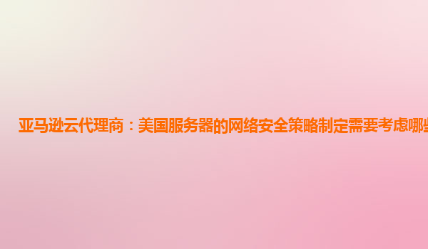 亚马逊云代理商：美国服务器的网络安全策略制定需要考虑哪些因素？