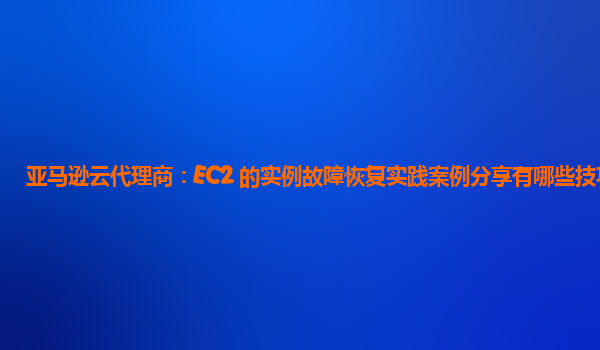 亚马逊云代理商：EC2 的实例故障恢复实践案例分享有哪些技巧？