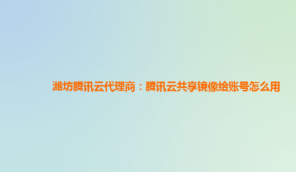 潍坊腾讯云代理商：腾讯云共享镜像给账号怎么用