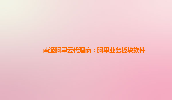 南通阿里云代理商：阿里业务板块软件