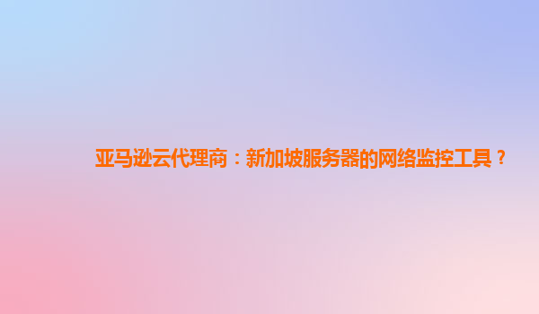 亚马逊云代理商：新加坡服务器的网络监控工具？