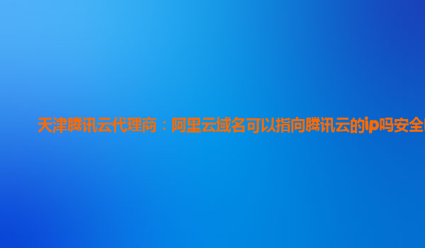 天津腾讯云代理商：阿里云域名可以指向腾讯云的ip吗安全吗