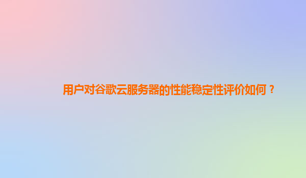 用户对谷歌云服务器的性能稳定性评价如何？