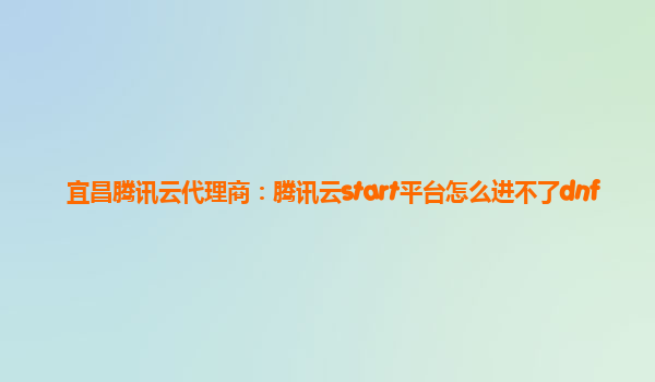 宜昌腾讯云代理商：腾讯云start平台怎么进不了dnf