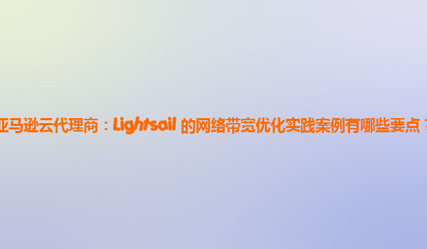 亚马逊云代理商：Lightsail 的网络带宽优化实践案例有哪些要点？