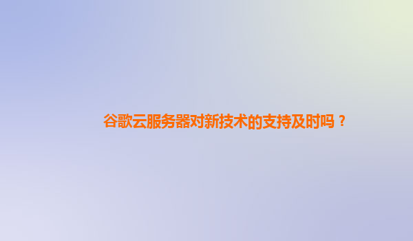 谷歌云服务器对新技术的支持及时吗？