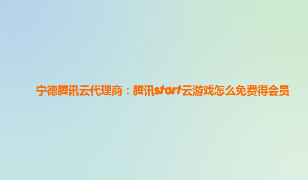 宁德腾讯云代理商：腾讯start云游戏怎么免费得会员