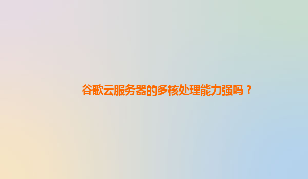 谷歌云服务器的多核处理能力强吗？