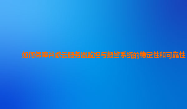 如何保障谷歌云服务器监控与报警系统的稳定性和可靠性？