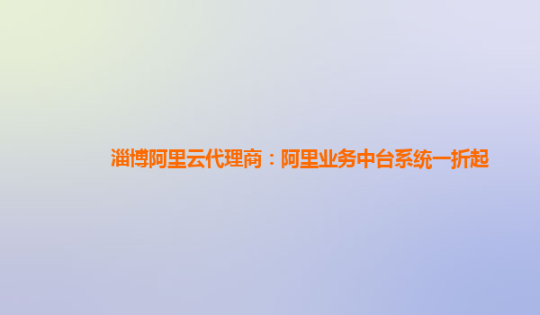 淄博阿里云代理商：阿里业务中台系统一折起