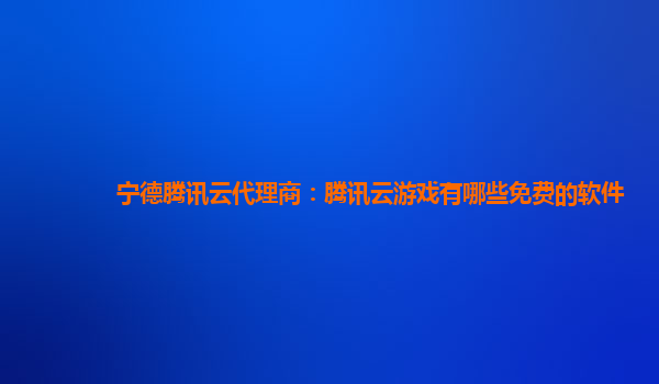 宁德腾讯云代理商：腾讯云游戏有哪些免费的软件