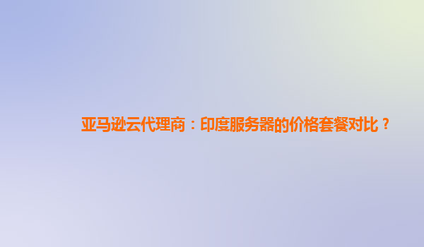 亚马逊云代理商：印度服务器的价格套餐对比？
