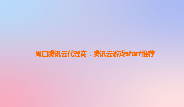 周口腾讯云代理商：腾讯云游戏start推荐
