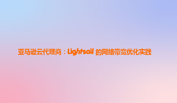 亚马逊云代理商：Lightsail 的网络带宽优化实践