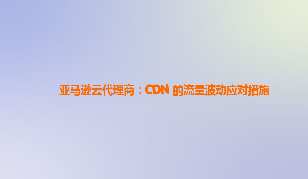 亚马逊云代理商：CDN 的流量波动应对措施