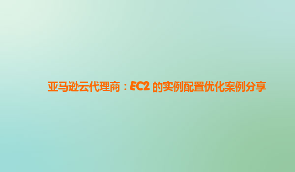 亚马逊云代理商：EC2 的实例配置优化案例分享