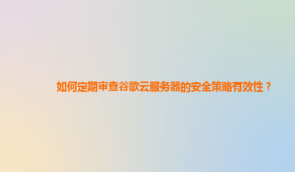 如何定期审查谷歌云服务器的安全策略有效性？
