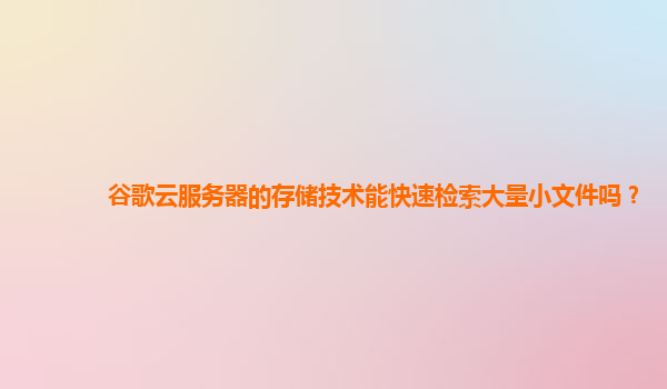 谷歌云服务器的存储技术能快速检索大量小文件吗？