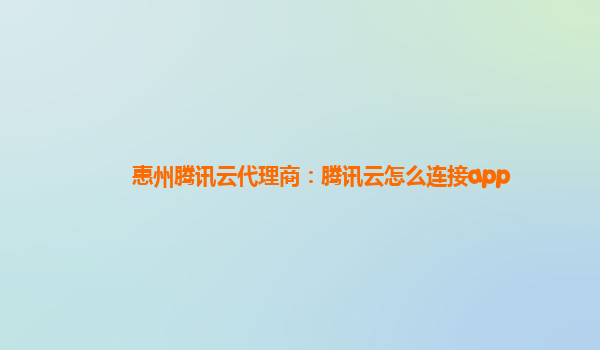 惠州腾讯云代理商：腾讯云怎么连接app