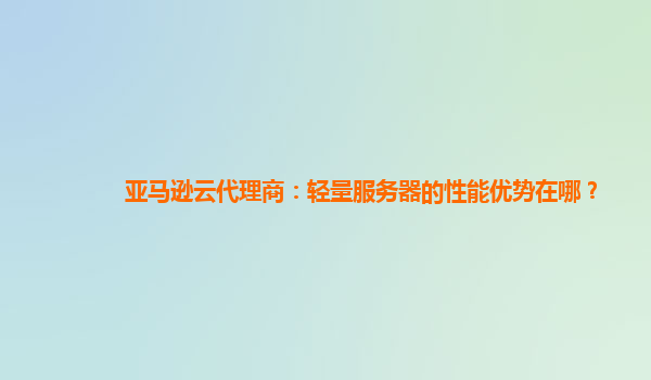 亚马逊云代理商：轻量服务器的性能优势在哪？