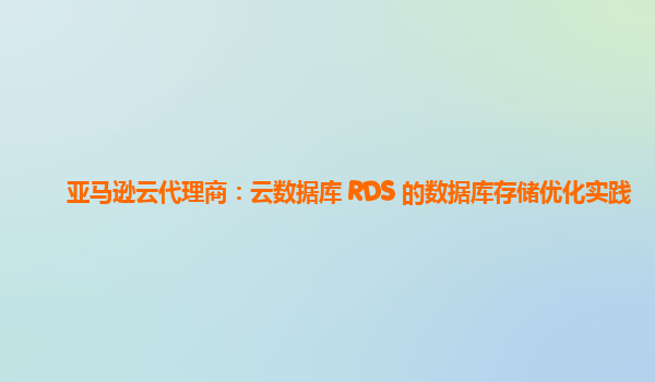 亚马逊云代理商：云数据库 RDS 的数据库存储优化实践