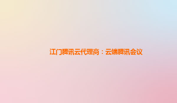 江门腾讯云代理商：云端腾讯会议