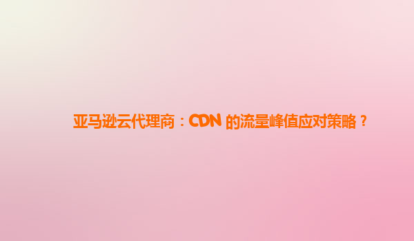 亚马逊云代理商：CDN 的流量峰值应对策略？