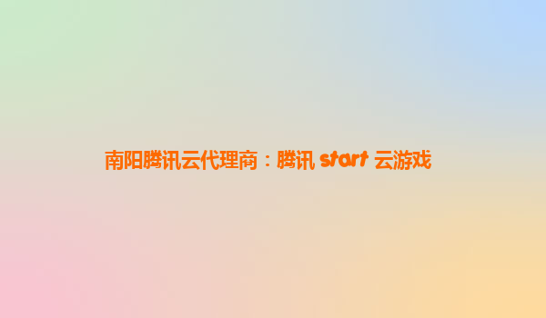 南阳腾讯云代理商：腾讯 start 云游戏