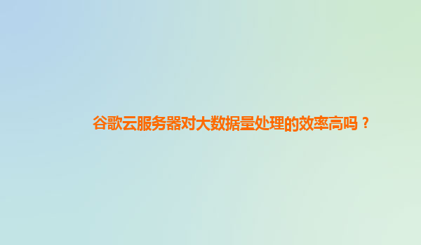 谷歌云服务器对大数据量处理的效率高吗？