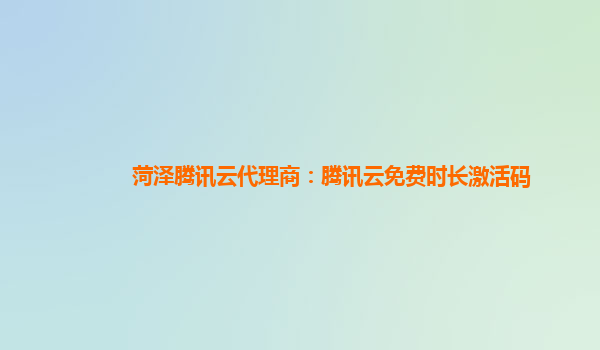 菏泽腾讯云代理商：腾讯云免费时长激活码