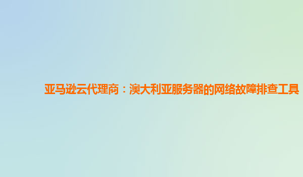 亚马逊云代理商：澳大利亚服务器的网络故障排查工具